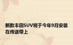 新款丰田SUV将于今年9月安装在传送带上