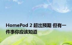 HomePod 2 超出预期 但有一件事你应该知道