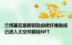 兰博基尼最新钥匙由碳纤维制成已进入太空并解锁NFT