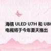 海信 ULED U7H 和 U8H 智能电视将于今年夏天推出