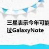 三星表示今年可能会跳过GalaxyNote