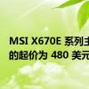 MSI X670E 系列主板在的起价为 480 美元