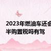 2023年燃油车还会免一半购置税吗有驾