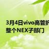 3月4日vivo高管折叠了整个NEX子部门