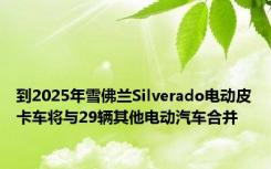 到2025年雪佛兰Silverado电动皮卡车将与29辆其他电动汽车合并