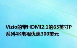 Vizio的带HDMI2.1的65英寸P系列4K电视优惠300美元