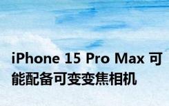 iPhone 15 Pro Max 可能配备可变变焦相机