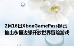 2月16日XboxGamePass现已推出永恒边缘开放世界冒险游戏