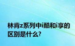 林肯z系列中i酷和i享的区别是什么?