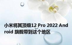 小米将其顶级12 Pro 2022 Android 旗舰带到这个地区