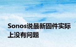 Sonos说最新固件实际上没有问题