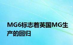 MG6标志着英国MG生产的回归