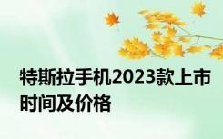 特斯拉手机2023款上市时间及价格