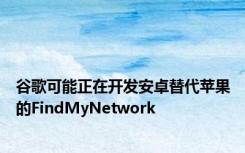 谷歌可能正在开发安卓替代苹果的FindMyNetwork