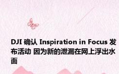 DJI 确认 Inspiration in Focus 发布活动 因为新的泄漏在网上浮出水面