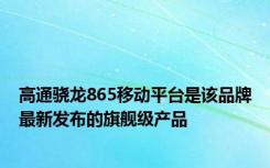 高通骁龙865移动平台是该品牌最新发布的旗舰级产品