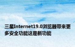 三星Internet19.0浏览器带来更多安全功能这是新功能