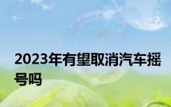 2023年有望取消汽车摇号吗