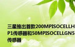 三星推出首款200MPISOCELLHP1传感器和50MPISOCELLGN5传感器