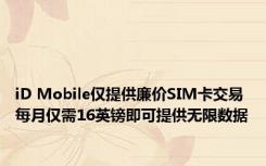 iD Mobile仅提供廉价SIM卡交易每月仅需16英镑即可提供无限数据