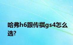 哈弗h6跟传祺gs4怎么选?