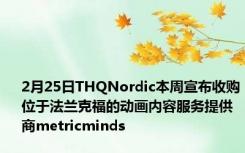 2月25日THQNordic本周宣布收购位于法兰克福的动画内容服务提供商metricminds