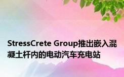 StressCrete Group推出嵌入混凝土杆内的电动汽车充电站