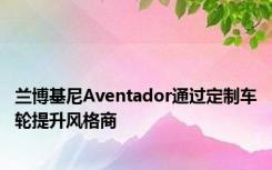 兰博基尼Aventador通过定制车轮提升风格商