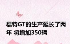 福特GT的生产延长了两年 将增加350辆