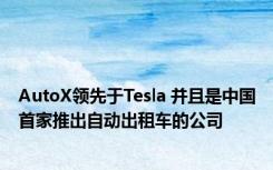 AutoX领先于Tesla 并且是中国首家推出自动出租车的公司