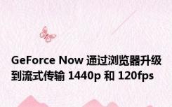 GeForce Now 通过浏览器升级到流式传输 1440p 和 120fps