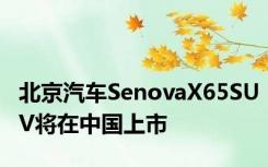 北京汽车SenovaX65SUV将在中国上市