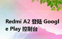 Redmi A2 登陆 Google Play 控制台