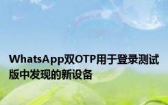 WhatsApp双OTP用于登录测试版中发现的新设备