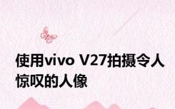 使用vivo V27拍摄令人惊叹的人像