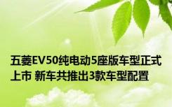 五菱EV50纯电动5座版车型正式上市 新车共推出3款车型配置