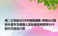 周二公布的2020年梅赛德斯-奔驰GLE级轿车是专为美国人实际使用其跨界SUV的方式而设计的