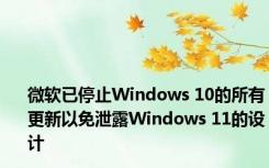 微软已停止Windows 10的所有更新以免泄露Windows 11的设计