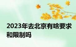 2023年去北京有啥要求和限制吗