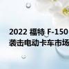 2022 福特 F-150 闪电袭击电动卡车市场