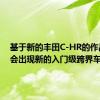 基于新的丰田C-HR的作品可能会出现新的入门级跨界车