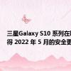 三星Galaxy S10 系列在欧洲获得 2022 年 5 月的安全更新