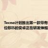 Tecno计划推出第一款带有传感器位移IS的安卓正在研发伸缩式相机