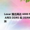 Lexar 推出高达 6000 Mbps 的 ARES DDR5 和 DDR4 内存模块