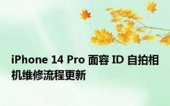 iPhone 14 Pro 面容 ID 自拍相机维修流程更新