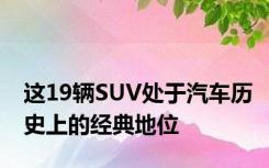 这19辆SUV处于汽车历史上的经典地位