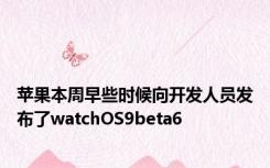 苹果本周早些时候向开发人员发布了watchOS9beta6