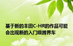 基于新的丰田C-HR的作品可能会出现新的入门级跨界车