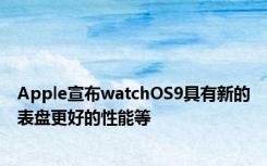 Apple宣布watchOS9具有新的表盘更好的性能等