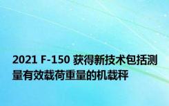 2021 F-150 获得新技术包括测量有效载荷重量的机载秤